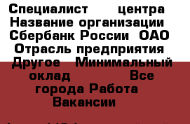 Специалист call-центра › Название организации ­ Сбербанк России, ОАО › Отрасль предприятия ­ Другое › Минимальный оклад ­ 18 500 - Все города Работа » Вакансии   